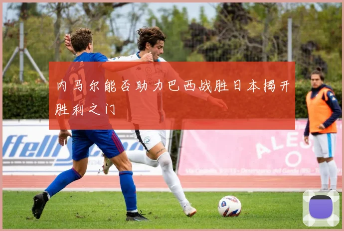 内马尔能否助力巴西战胜日本揭开胜利之门