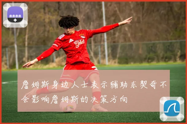 詹姆斯身边人士表示辅助东契奇不会影响詹姆斯的决策方向