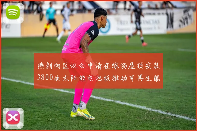 热刺向区议会申请在球场屋顶安装3800块太阳能电池板推动可再生能源发展