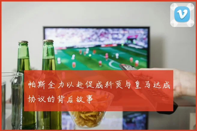 帕斯全力以赴促成科莫与皇马达成协议的背后故事