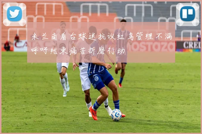 米兰南看台球迷抗议红鸟管理不满呼吁结束痛苦折磨行动