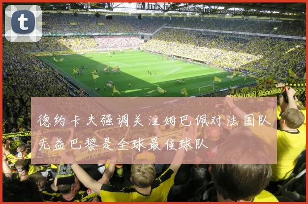 德约卡夫强调关注姆巴佩对法国队无益巴黎是全球最佳球队