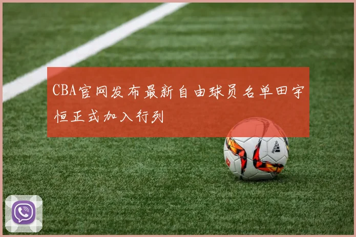 CBA官网发布最新自由球员名单田宇恒正式加入行列