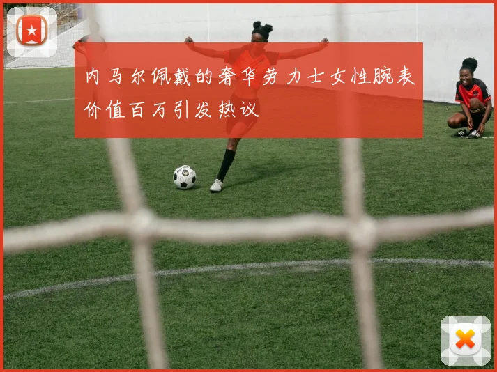内马尔佩戴的奢华劳力士女性腕表价值百万引发热议