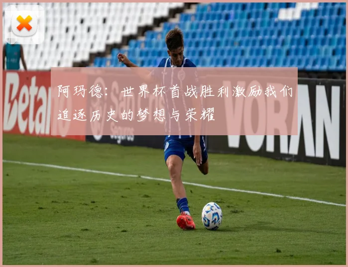 阿玛德：世界杯首战胜利激励我们追逐历史的梦想与荣耀
