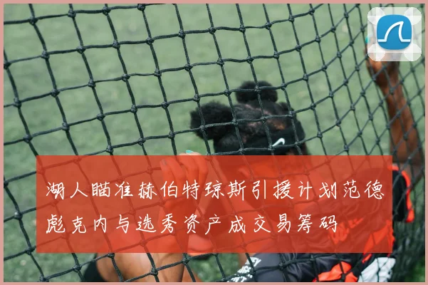 湖人瞄准赫伯特琼斯引援计划范德彪克内与选秀资产成交易筹码
