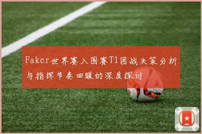 Faker世界赛入围赛T1团战决策分析与指挥节奏回暖的深度探讨
