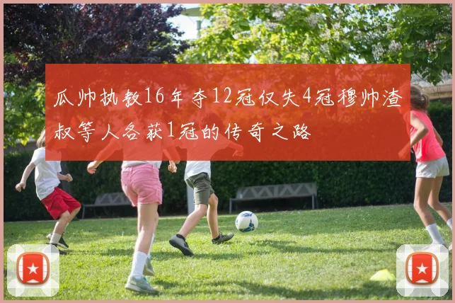 瓜帅执教16年夺12冠仅失4冠穆帅渣叔等人各获1冠的传奇之路
