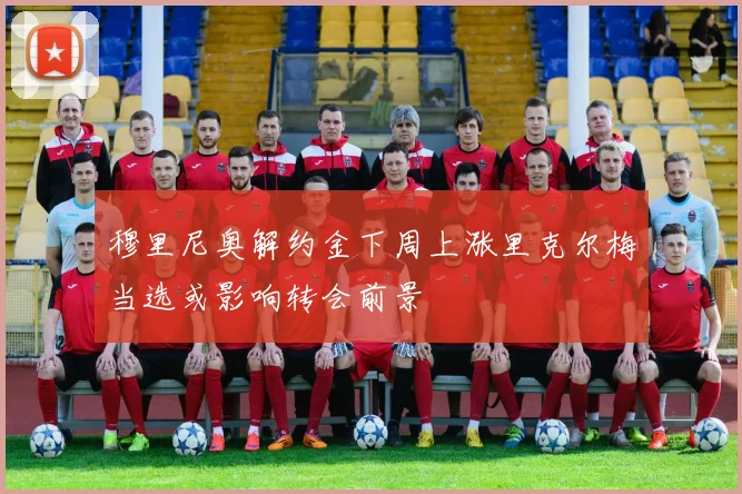 穆里尼奥解约金下周上涨里克尔梅当选或影响转会前景