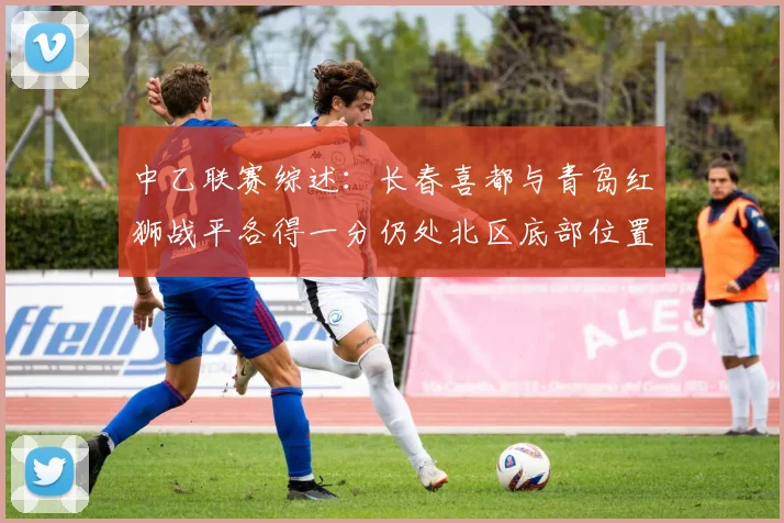 中乙联赛综述：长春喜都与青岛红狮战平各得一分仍处北区底部位置
