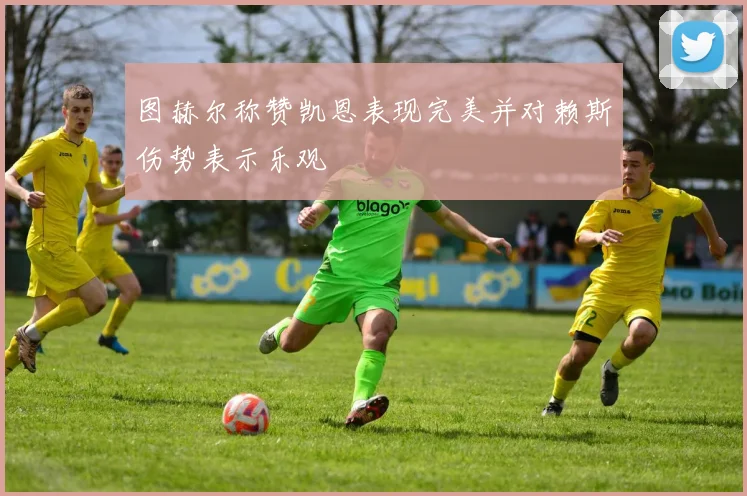 图赫尔称赞凯恩表现完美并对赖斯伤势表示乐观