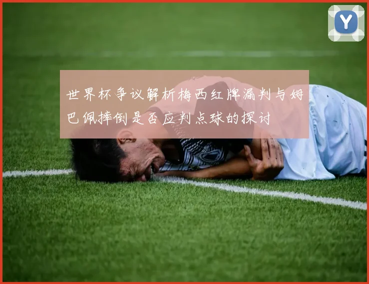 世界杯争议解析梅西红牌漏判与姆巴佩摔倒是否应判点球的探讨