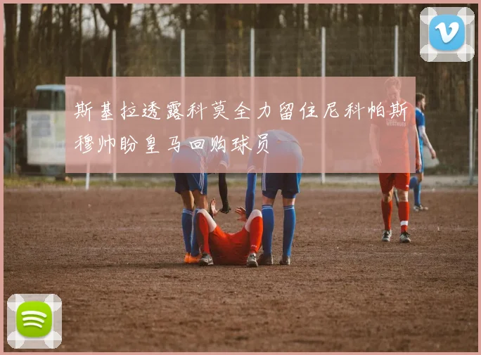 斯基拉透露科莫全力留住尼科帕斯穆帅盼皇马回购球员