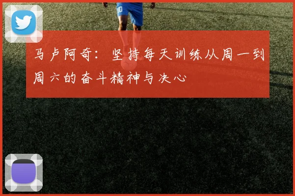 马卢阿奇：坚持每天训练从周一到周六的奋斗精神与决心