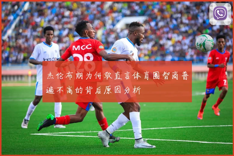 杰伦布朗为何敢直言体育圈智商普遍不高的背后原因分析