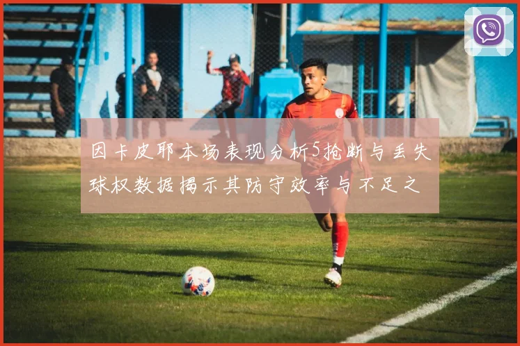 因卡皮耶本场表现分析5抢断与丢失球权数据揭示其防守效率与不足之处