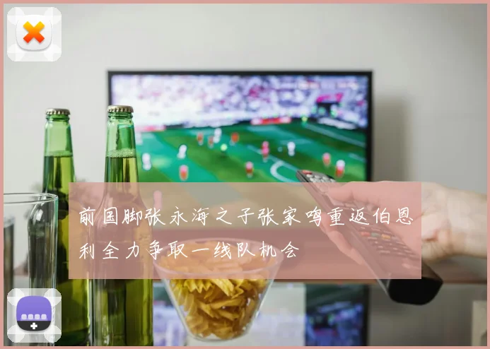 前国脚张永海之子张家鸣重返伯恩利全力争取一线队机会