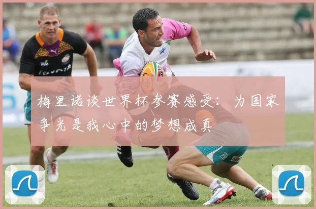 梅里诺谈世界杯参赛感受：为国家争光是我心中的梦想成真