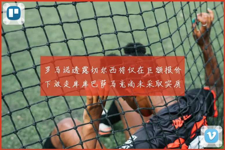罗马诺透露切尔西将仅在巨额报价下放走库库巴萨马竞尚未采取实质行动