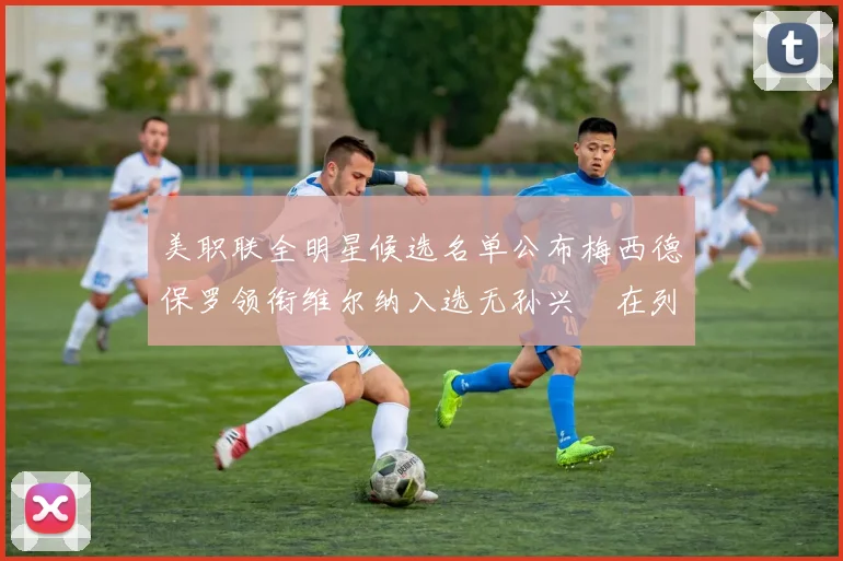美职联全明星候选名单公布梅西德保罗领衔维尔纳入选无孙兴慜在列