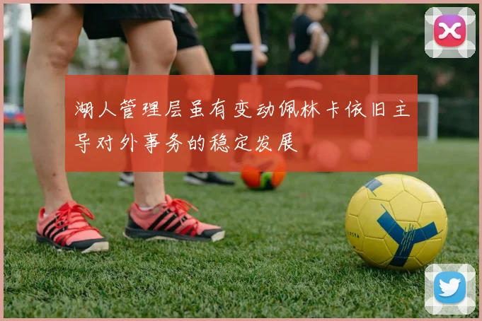 湖人管理层虽有变动佩林卡依旧主导对外事务的稳定发展