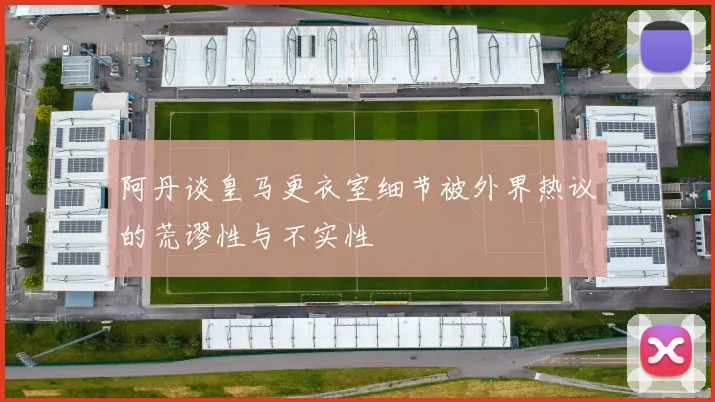 阿丹谈皇马更衣室细节被外界热议的荒谬性与不实性