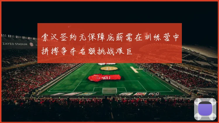 索汉签约无保障底薪需在训练营中拼搏争夺名额挑战艰巨