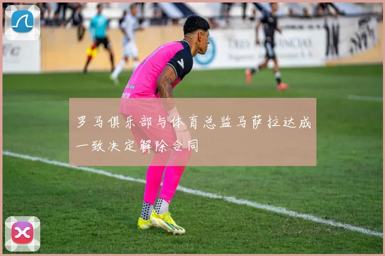 罗马俱乐部与体育总监马萨拉达成一致决定解除合同