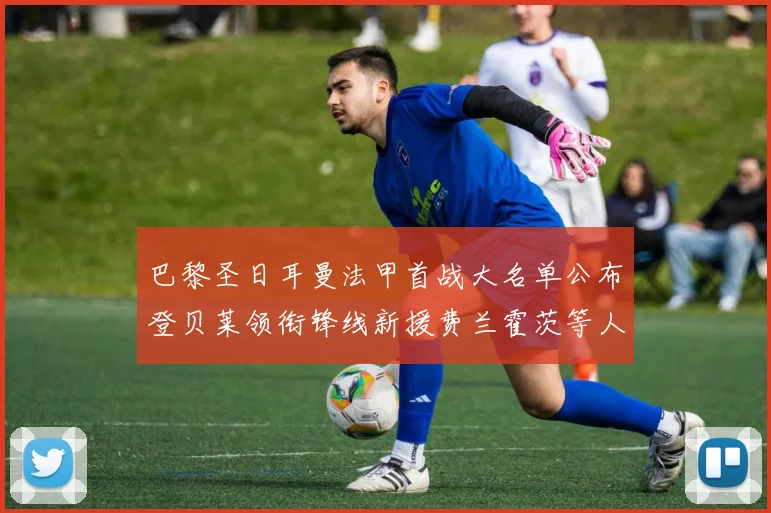 巴黎圣日耳曼法甲首战大名单公布登贝莱领衔锋线新援费兰霍茨等人齐上阵
