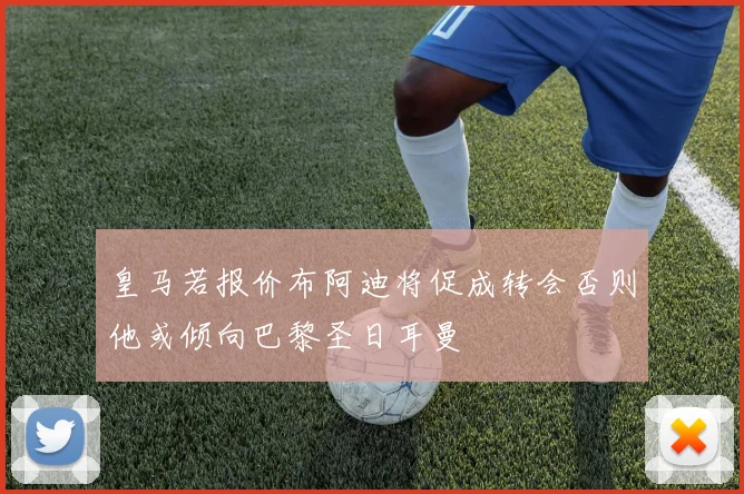 皇马若报价布阿迪将促成转会否则他或倾向巴黎圣日耳曼