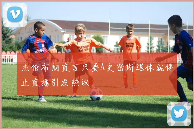 杰伦布朗直言只要A史密斯退休就停止直播引发热议