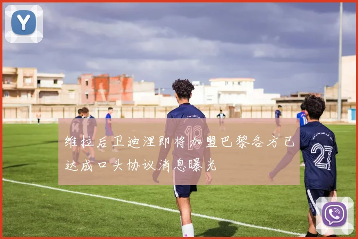 维拉后卫迪涅即将加盟巴黎各方已达成口头协议消息曝光